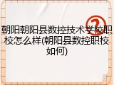 朝阳朝阳县数控技术学校职校怎么样(朝阳县数控职校如何)