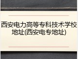 西安电力高等专科技术学校地址(西安电专地址)