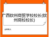 广西钦州商贸学校校长(钦州商校校长)