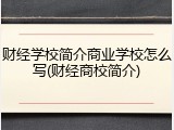 财经学校简介商业学校怎么写(财经商校简介)