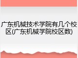 广东机械技术学院有几个校区(广东机械学院校区数)