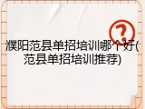 濮阳范县单招培训哪个好(范县单招培训推荐)
