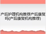 产后护理机构推荐产后康复吗(产后康复机构推荐)