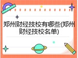 郑州财经技校有哪些(郑州财经技校名单)