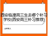 西安临潼高三生去哪个补习学校(西安高三补习推荐)