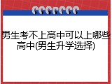 男生考不上高中可以上哪些高中(男生升学选择)
