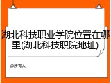 湖北科技职业学院位置在哪里(湖北科技职院地址)