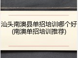 汕头南澳县单招培训哪个好(南澳单招培训推荐)