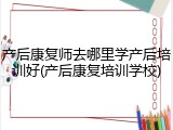 产后康复师去哪里学产后培训好(产后康复培训学校)