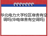 华北电力大学校区宿舍有空调吗(华电宿舍有空调吗)
