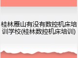 桂林雁山有没有数控机床培训学校(桂林数控机床培训)