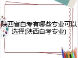 陕西省自考有哪些专业可以选择(陕西自考专业)