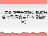 西安阎良专升本补习机构报名时间(阎良专升本报名时间)