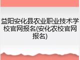 益阳安化县农业职业技术学校官网报名(安化农校官网报名)