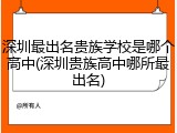 深圳最出名贵族学校是哪个高中(深圳贵族高中哪所最出名)