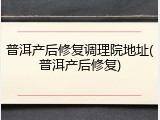 普洱产后修复调理院地址(普洱产后修复)