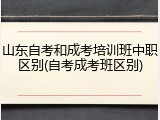 山东自考和成考培训班中职区别(自考成考班区别)
