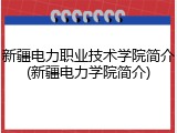 新疆电力职业技术学院简介(新疆电力学院简介)