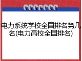 电力系统学校全国排名第几名(电力高校全国排名)