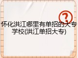 怀化洪江哪里有单招的大专学校(洪江单招大专)