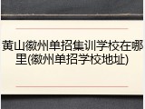 黄山徽州单招集训学校在哪里(徽州单招学校地址)