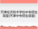天津经济技术学校中专招生简章(天津中专招生简章)