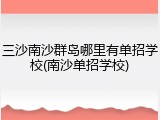 三沙南沙群岛哪里有单招学校(南沙单招学校)