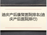 迪庆产后康复医院排名(迪庆产后医院排行)