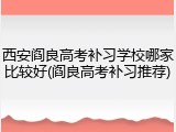 西安阎良高考补习学校哪家比较好(阎良高考补习推荐)