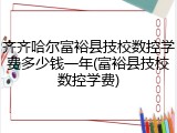 齐齐哈尔富裕县技校数控学费多少钱一年(富裕县技校数控学费)