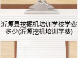 沂源县挖掘机培训学校学费多少(沂源挖机培训学费)