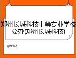 郑州长城科技中等专业学校公办(郑州长城科技)