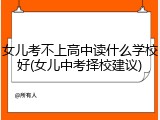 女儿考不上高中读什么学校好(女儿中考择校建议)