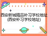 西安新城精品补习学校地址(西安补习学校地址)