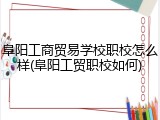 阜阳工商贸易学校职校怎么样(阜阳工贸职校如何)