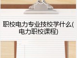 职校电力专业技校学什么(电力职校课程)