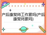 产后康复师工作累吗(产后康复师累吗)