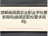 邯郸曲周县农业职业学校要求高吗(曲周农职校要求高吗)