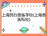 上海民办贵族学校(上海贵族私校)