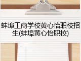 蚌埠工商学校黄心怡职校招生(蚌埠黄心怡职校)