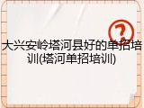 大兴安岭塔河县好的单招培训(塔河单招培训)