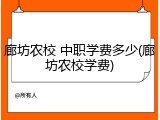 廊坊农校 中职学费多少(廊坊农校学费)