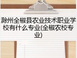 滁州全椒县农业技术职业学校有什么专业(全椒农校专业)