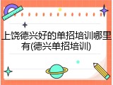 上饶德兴好的单招培训哪里有(德兴单招培训)