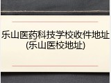 乐山医药科技学校收件地址(乐山医校地址)