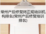 常州产后修复师正规培训机构排名(常州产后修复培训排名)