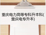 重庆电力高等专科升本科(重庆电专升本)