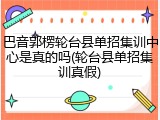 巴音郭楞轮台县单招集训中心是真的吗(轮台县单招集训真假)
