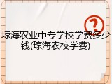 琼海农业中专学校学费多少钱(琼海农校学费)