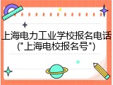 上海电力工业学校报名电话("上海电校报名号")